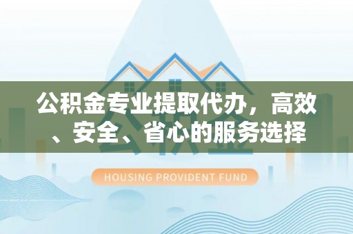 蒙阴公积金专业提取代办，高效、安全、省心的服务选择