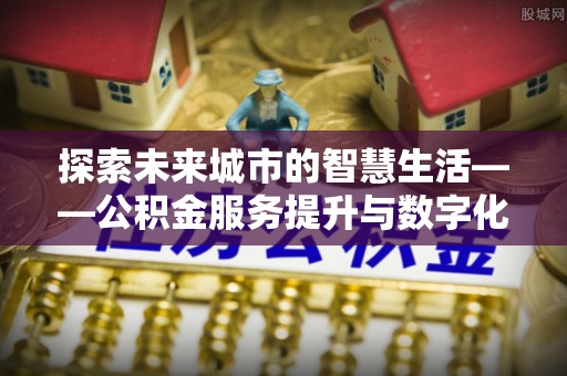 蒙阴探索未来城市的智慧生活——公积金服务提升与数字化转型的深度结合