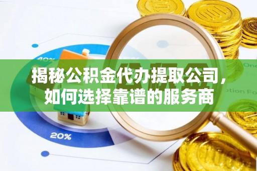 蒙阴揭秘公积金代办提取公司，如何选择靠谱的服务商