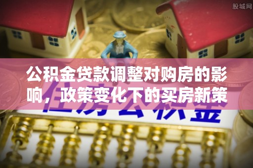 蒙阴公积金贷款调整对购房的影响，政策变化下的买房新策略