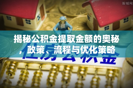 蒙阴揭秘公积金提取金额的奥秘，政策、流程与优化策略