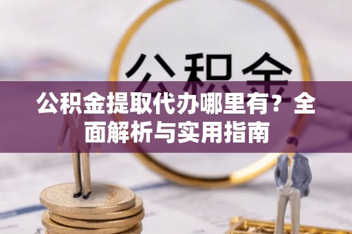 蒙阴公积金提取代办哪里有？全面解析与实用指南