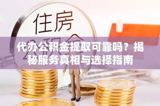 蒙阴代办公积金提取可靠吗？揭秘服务真相与选择指南