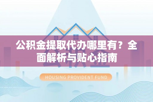 蒙阴公积金提取代办哪里有？全面解析与贴心指南