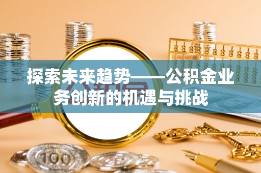 蒙阴探索未来趋势——公积金业务创新的机遇与挑战
