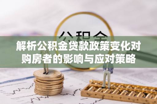 蒙阴解析公积金贷款政策变化对购房者的影响与应对策略