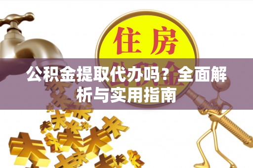 蒙阴公积金提取代办吗？全面解析与实用指南