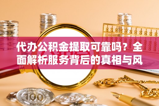 蒙阴代办公积金提取可靠吗？全面解析服务背后的真相与风险