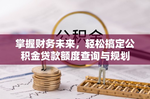 蒙阴掌握财务未来，轻松搞定公积金贷款额度查询与规划