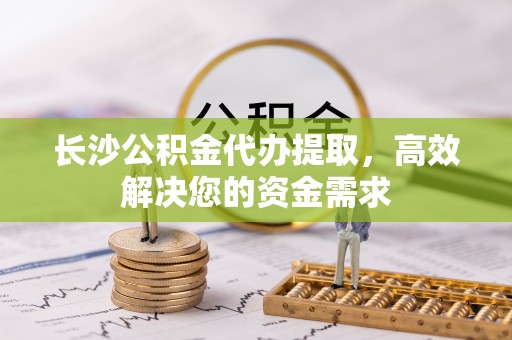 蒙阴长沙公积金代办提取，高效解决您的资金需求