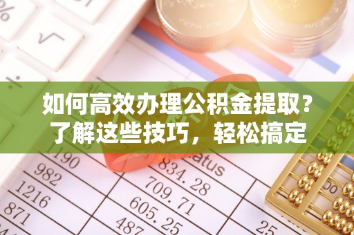 蒙阴如何高效办理公积金提取？了解这些技巧，轻松搞定