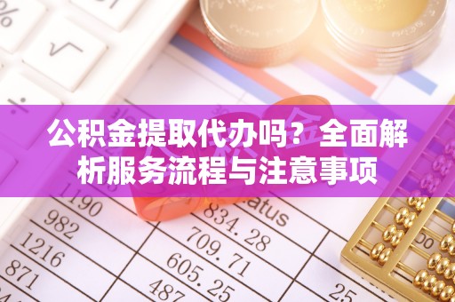 蒙阴公积金提取代办吗？全面解析服务流程与注意事项