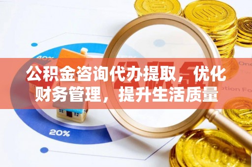 蒙阴公积金咨询代办提取，优化财务管理，提升生活质量