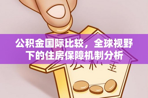 蒙阴公积金国际比较，全球视野下的住房保障机制分析
