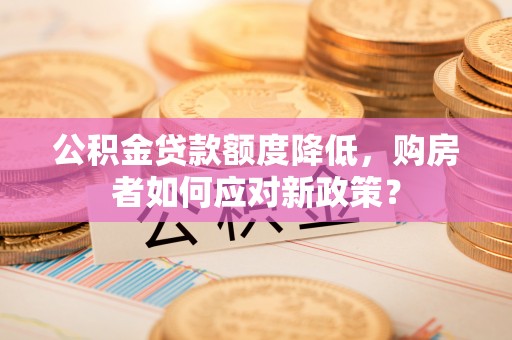 蒙阴公积金贷款额度降低，购房者如何应对新政策？