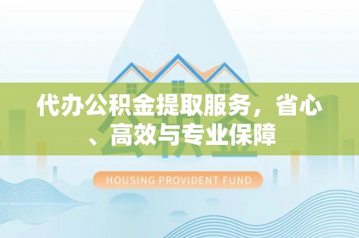 蒙阴代办公积金提取服务，省心、高效与专业保障