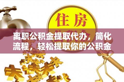 蒙阴离职公积金提取代办，简化流程，轻松提取你的公积金