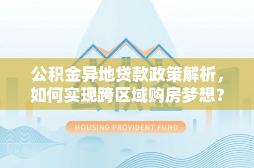 蒙阴公积金异地贷款政策解析，如何实现跨区域购房梦想？