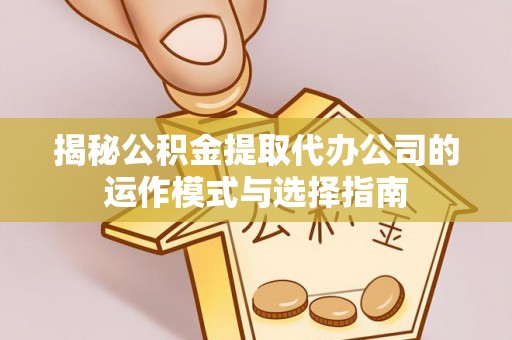 蒙阴揭秘公积金提取代办公司的运作模式与选择指南