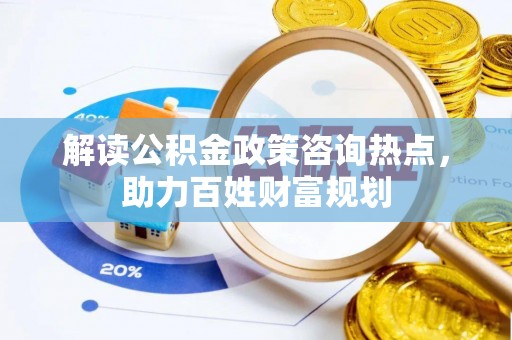蒙阴解读公积金政策咨询热点，助力百姓财富规划