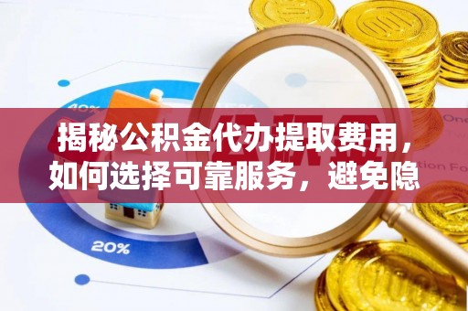 蒙阴揭秘公积金代办提取费用，如何选择可靠服务，避免隐形成本？