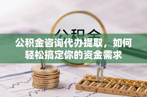 蒙阴公积金咨询代办提取，如何轻松搞定你的资金需求