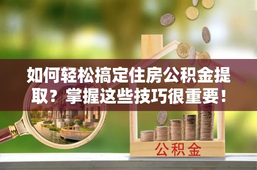 蒙阴如何轻松搞定住房公积金提取？掌握这些技巧很重要！
