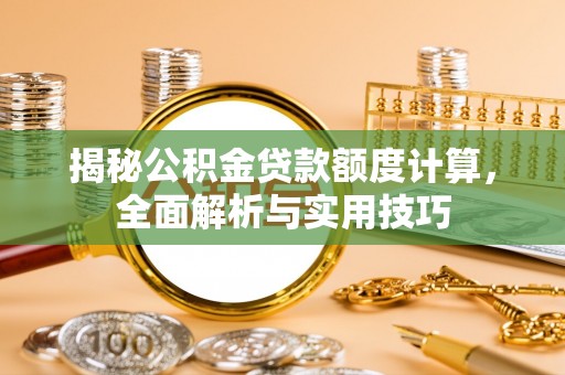蒙阴揭秘公积金贷款额度计算，全面解析与实用技巧