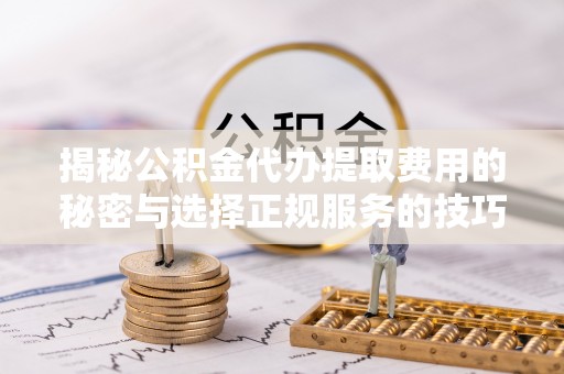 蒙阴揭秘公积金代办提取费用的秘密与选择正规服务的技巧