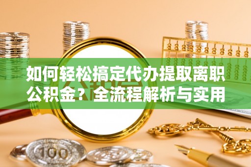 蒙阴如何轻松搞定代办提取离职公积金？全流程解析与实用指南