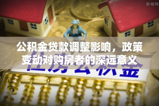 蒙阴公积金贷款调整影响，政策变动对购房者的深远意义