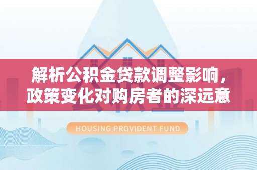 蒙阴解析公积金贷款调整影响，政策变化对购房者的深远意义
