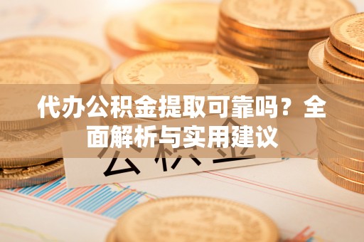 蒙阴代办公积金提取可靠吗？全面解析与实用建议