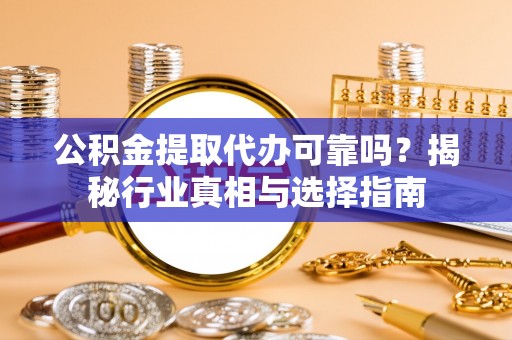 蒙阴公积金提取代办可靠吗？揭秘行业真相与选择指南