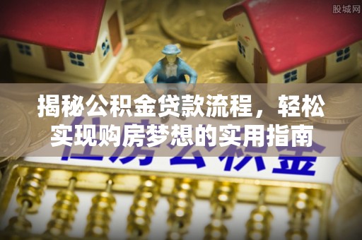 蒙阴揭秘公积金贷款流程，轻松实现购房梦想的实用指南