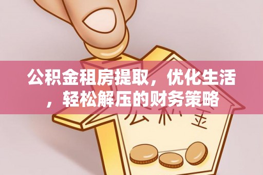 蒙阴公积金租房提取，优化生活，轻松解压的财务策略