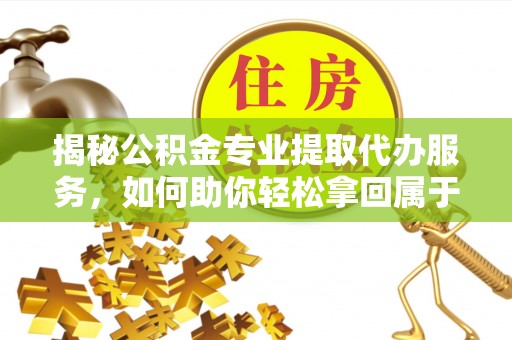 蒙阴揭秘公积金专业提取代办服务，如何助你轻松拿回属于你的资金
