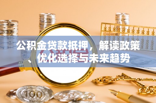 蒙阴公积金贷款抵押，解读政策、优化选择与未来趋势