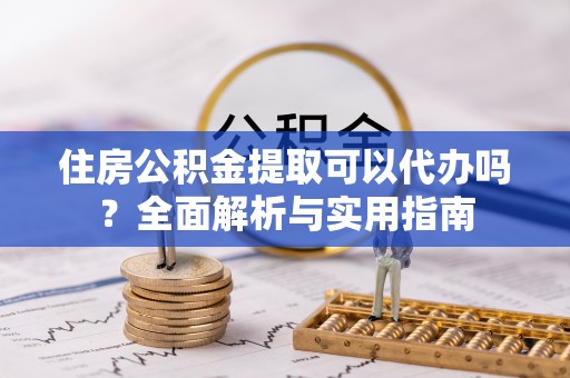 蒙阴住房公积金提取可以代办吗？全面解析与实用指南