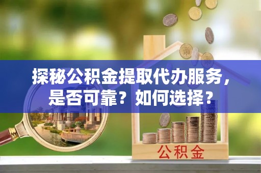 蒙阴探秘公积金提取代办服务，是否可靠？如何选择？
