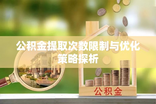 蒙阴公积金提取次数限制与优化策略探析