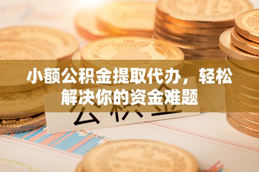 蒙阴小额公积金提取代办，轻松解决你的资金难题