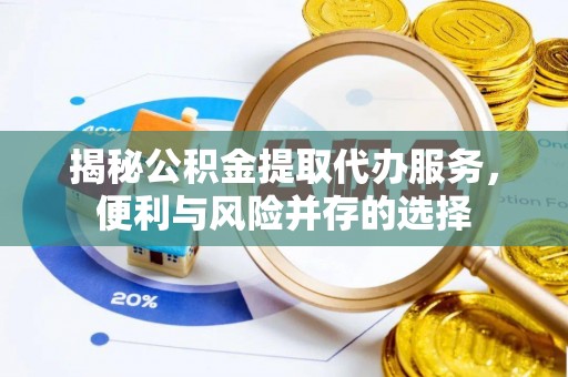蒙阴揭秘公积金提取代办服务，便利与风险并存的选择
