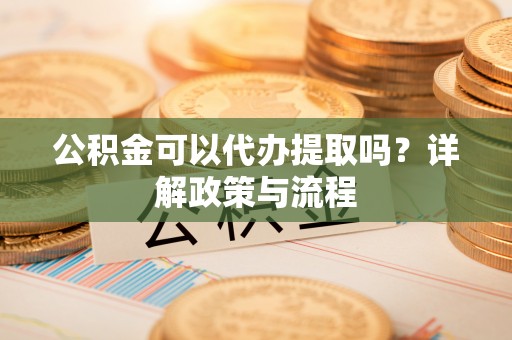 蒙阴公积金可以代办提取吗？详解政策与流程