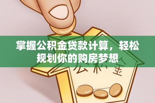 蒙阴掌握公积金贷款计算，轻松规划你的购房梦想