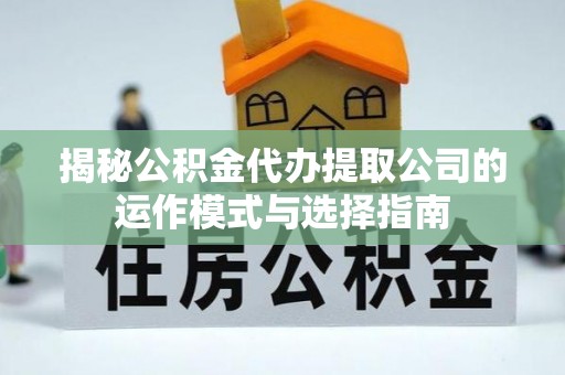 蒙阴揭秘公积金代办提取公司的运作模式与选择指南