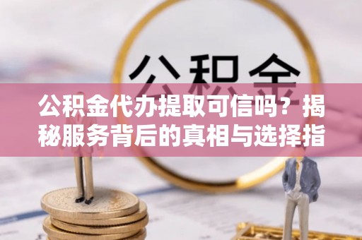 蒙阴公积金代办提取可信吗？揭秘服务背后的真相与选择指南