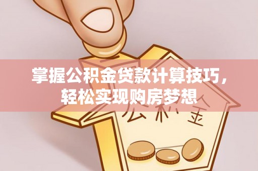 蒙阴掌握公积金贷款计算技巧，轻松实现购房梦想