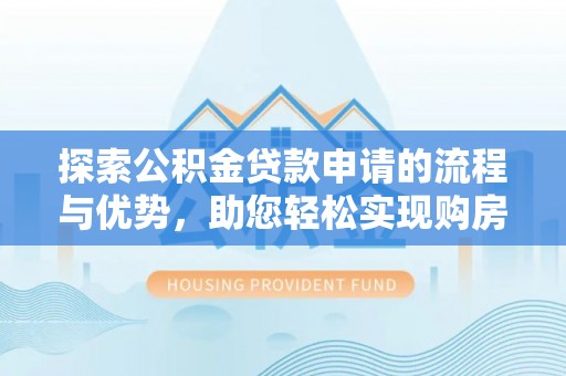 蒙阴探索公积金贷款申请的流程与优势，助您轻松实现购房梦想