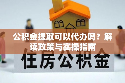 蒙阴公积金提取可以代办吗？解读政策与实操指南